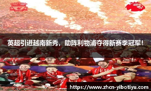 英超引进越南新秀，助阵利物浦夺得新赛季冠军！